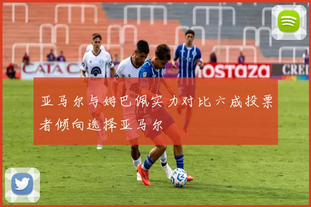 亚马尔与姆巴佩实力对比六成投票者倾向选择亚马尔