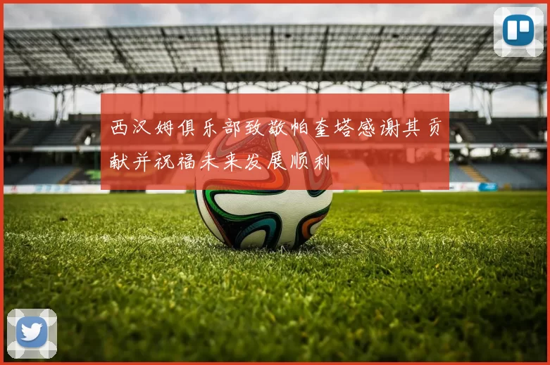 西汉姆俱乐部致敬帕奎塔感谢其贡献并祝福未来发展顺利