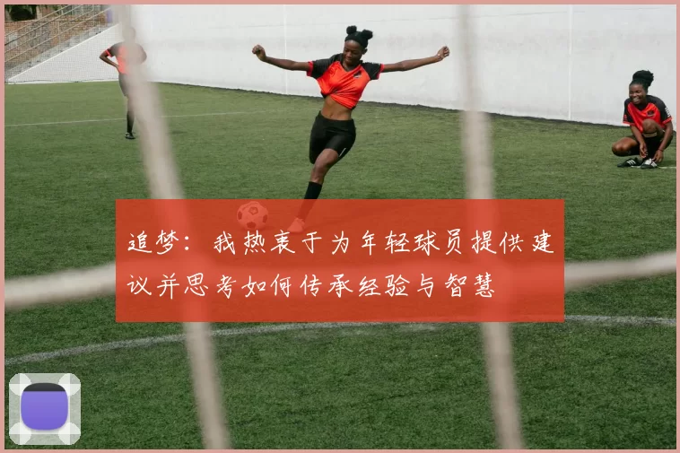 追梦：我热衷于为年轻球员提供建议并思考如何传承经验与智慧