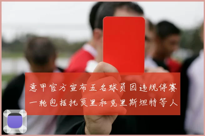 意甲官方宣布五名球员因违规停赛一轮包括托莫里和克里斯坦特等人