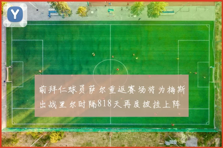 前拜仁球员萨尔重返赛场将为梅斯出战里尔时隔818天再度披挂上阵