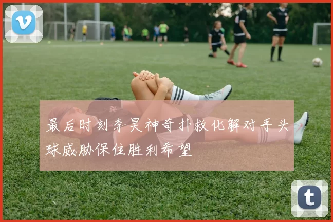 最后时刻李昊神奇扑救化解对手头球威胁保住胜利希望