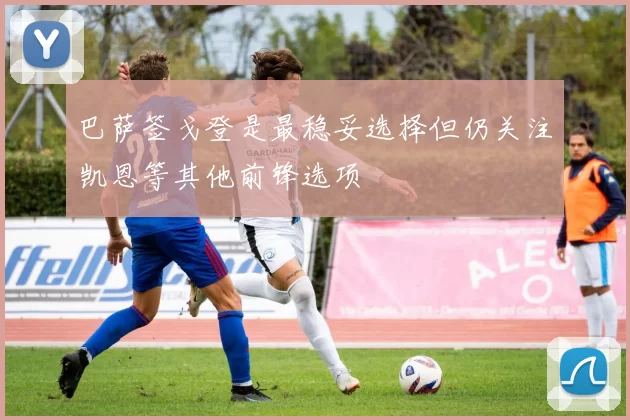 巴萨签戈登是最稳妥选择但仍关注凯恩等其他前锋选项